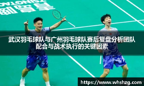 武汉羽毛球队与广州羽毛球队赛后复盘分析团队配合与战术执行的关键因素