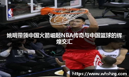 姚明带领中国火箭崛起NBA传奇与中国篮球的辉煌交汇