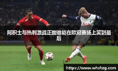 阿积士与热刺激战正酣谁能在欧冠赛场上笑到最后