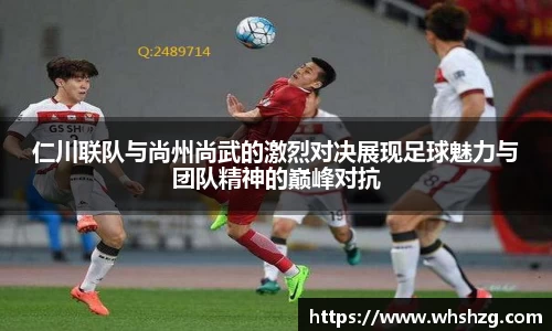 仁川联队与尚州尚武的激烈对决展现足球魅力与团队精神的巅峰对抗