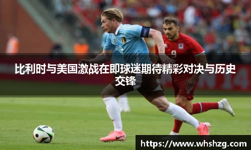 比利时与美国激战在即球迷期待精彩对决与历史交锋