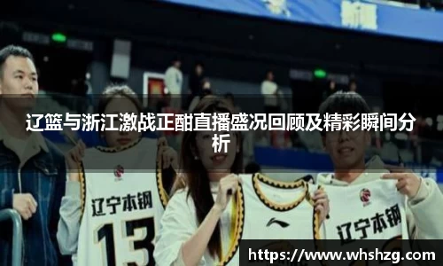 辽篮与浙江激战正酣直播盛况回顾及精彩瞬间分析