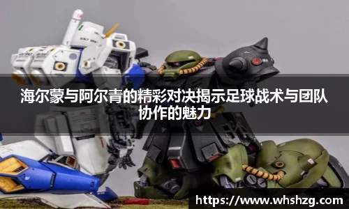 海尔蒙与阿尔青的精彩对决揭示足球战术与团队协作的魅力