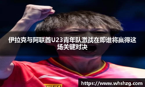伊拉克与阿联酋U23青年队激战在即谁将赢得这场关键对决