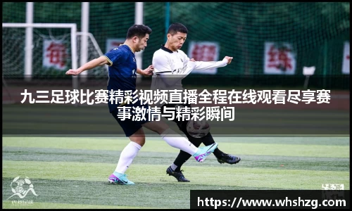 九三足球比赛精彩视频直播全程在线观看尽享赛事激情与精彩瞬间