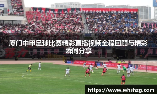 厦门中甲足球比赛精彩直播视频全程回顾与精彩瞬间分享
