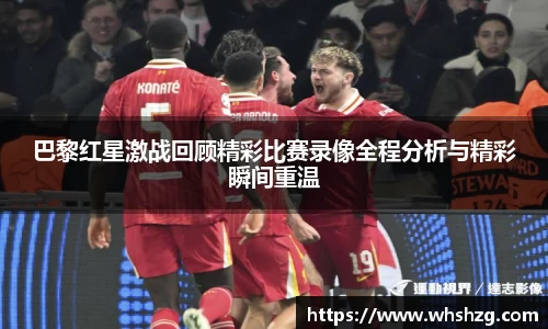 巴黎红星激战回顾精彩比赛录像全程分析与精彩瞬间重温
