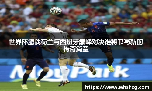 世界杯激战荷兰与西班牙巅峰对决谁将书写新的传奇篇章