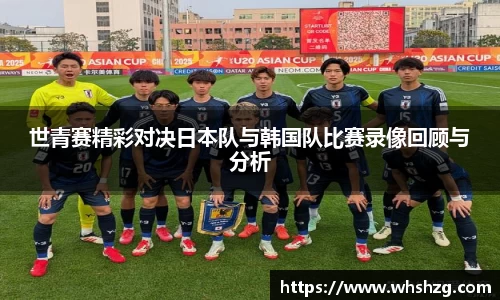 世青赛精彩对决日本队与韩国队比赛录像回顾与分析