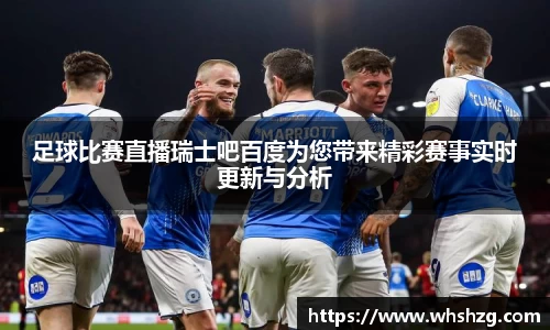 足球比赛直播瑞士吧百度为您带来精彩赛事实时更新与分析